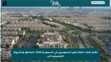 نظام تملك العقار لغير السعوديين في السعودية 2026: المناطق والشروط التفصيلية الآن